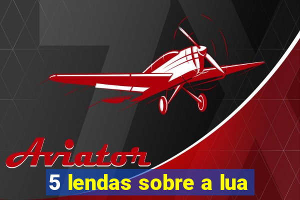5 lendas sobre a lua